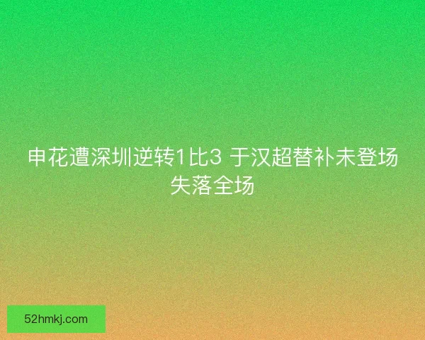 申花遭深圳逆转1比3 于汉超替补未登场失落全场