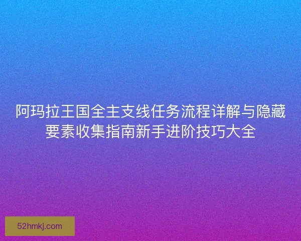 阿玛拉王国全主支线任务流程详解与隐藏要素收集指南新手进阶技巧大全