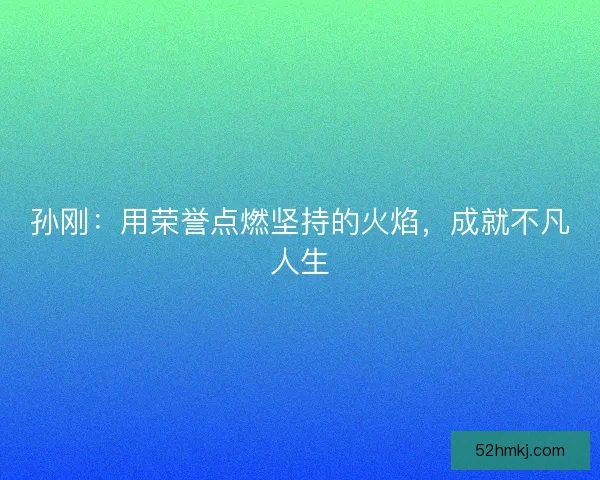 孙刚：用荣誉点燃坚持的火焰，成就不凡人生