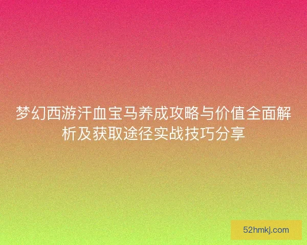 梦幻西游汗血宝马养成攻略与价值全面解析及获取途径实战技巧分享
