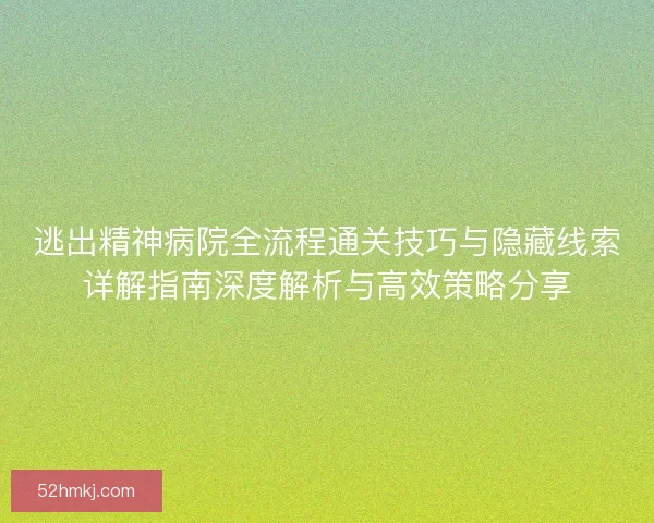 逃出精神病院全流程通关技巧与隐藏线索详解指南深度解析与高效策略分享