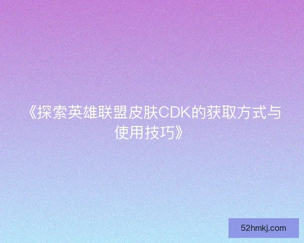 《探索英雄联盟皮肤CDK的获取方式与使用技巧》