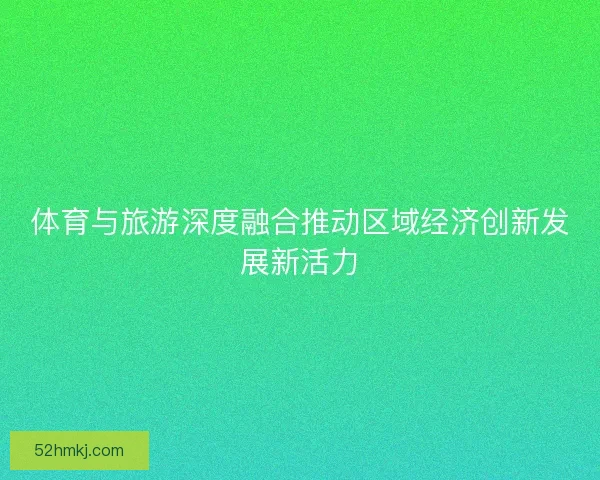 体育与旅游深度融合推动区域经济创新发展新活力