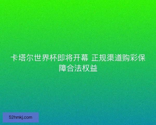 卡塔尔世界杯即将开幕 正规渠道购彩保障合法权益