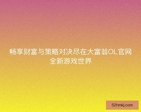 畅享财富与策略对决尽在大富翁OL官网全新游戏世界