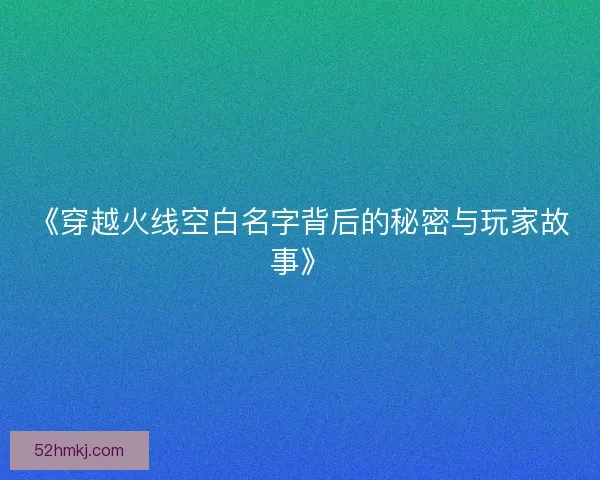 《穿越火线空白名字背后的秘密与玩家故事》
