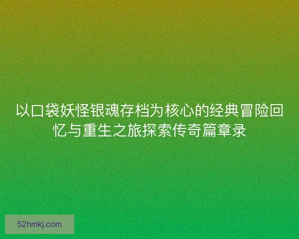 以口袋妖怪银魂存档为核心的经典冒险回忆与重生之旅探索传奇篇章录
