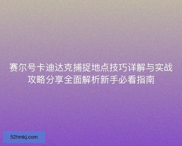 赛尔号卡迪达克捕捉地点技巧详解与实战攻略分享全面解析新手必看指南