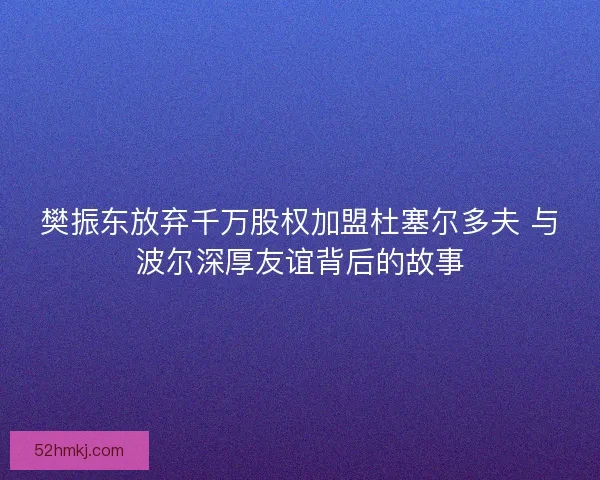 樊振东放弃千万股权加盟杜塞尔多夫 与波尔深厚友谊背后的故事