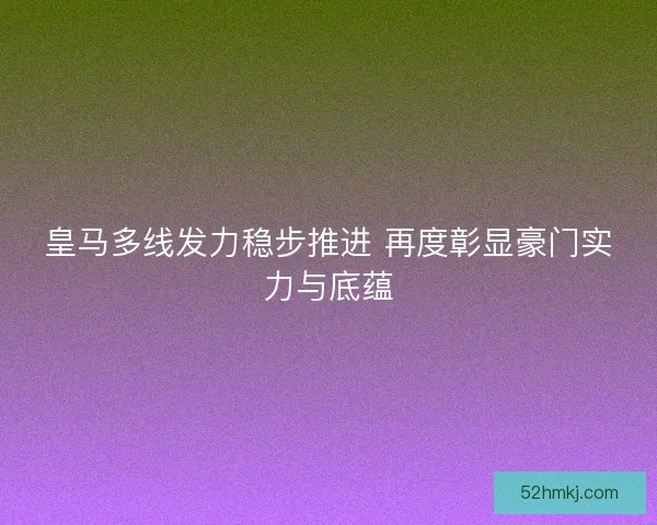 皇马多线发力稳步推进 再度彰显豪门实力与底蕴