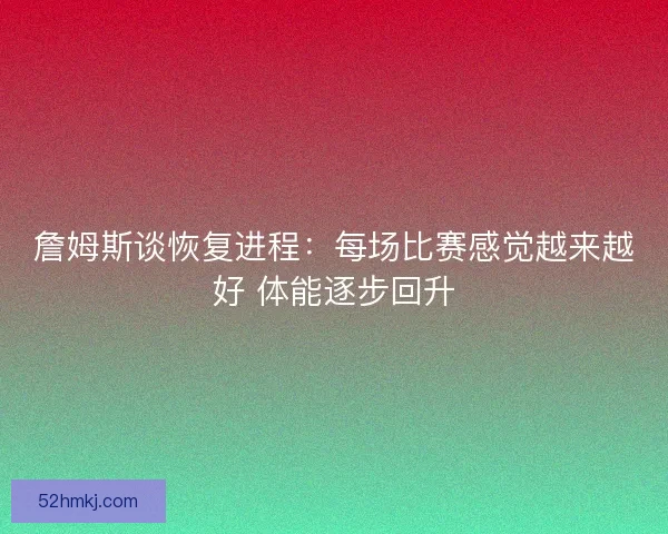 詹姆斯谈恢复进程：每场比赛感觉越来越好 体能逐步回升