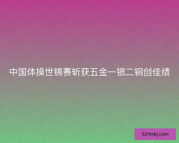 中国体操世锦赛斩获五金一银二铜创佳绩