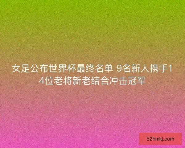 女足公布世界杯最终名单 9名新人携手14位老将新老结合冲击冠军