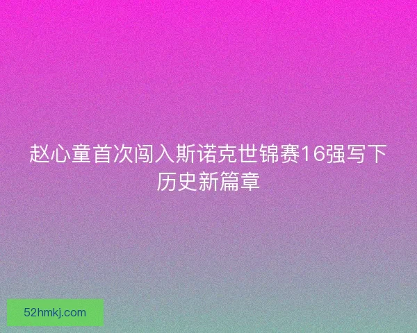 赵心童首次闯入斯诺克世锦赛16强写下历史新篇章