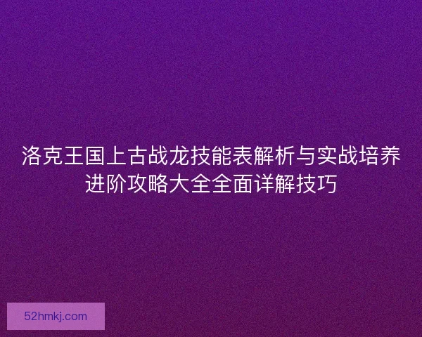 洛克王国上古战龙技能表解析与实战培养进阶攻略大全全面详解技巧