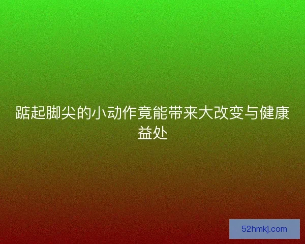 踮起脚尖的小动作竟能带来大改变与健康益处