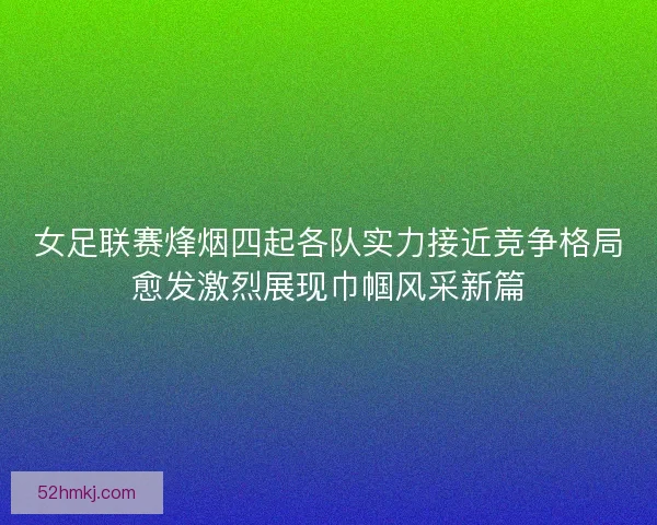 女足联赛烽烟四起各队实力接近竞争格局愈发激烈展现巾帼风采新篇