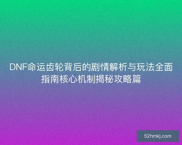 DNF命运齿轮背后的剧情解析与玩法全面指南核心机制揭秘攻略篇