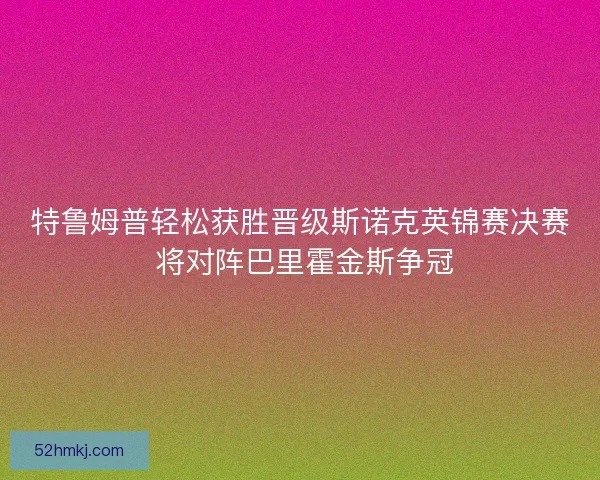 特鲁姆普轻松获胜晋级斯诺克英锦赛决赛 将对阵巴里霍金斯争冠