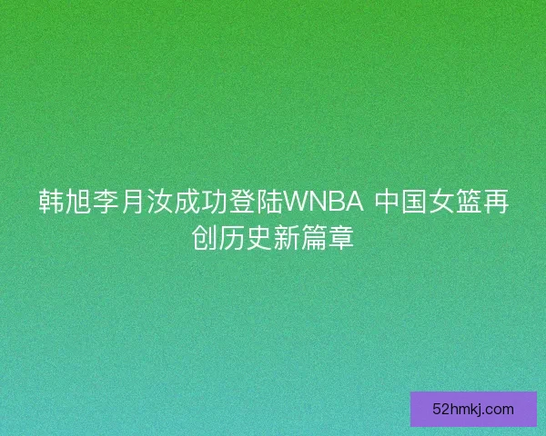 韩旭李月汝成功登陆WNBA 中国女篮再创历史新篇章