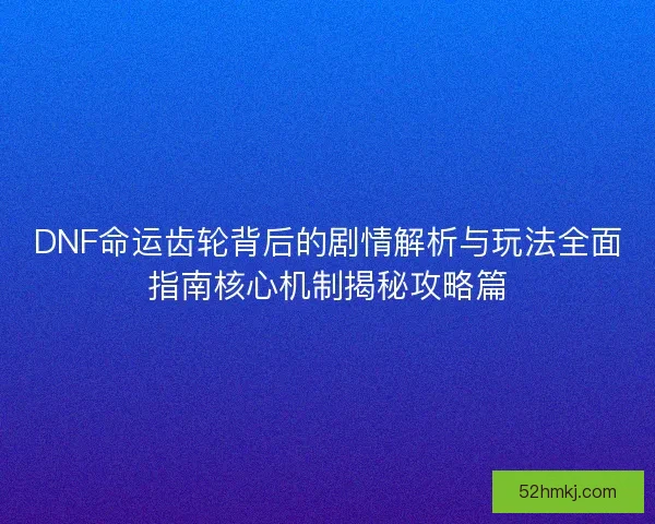 DNF命运齿轮背后的剧情解析与玩法全面指南核心机制揭秘攻略篇