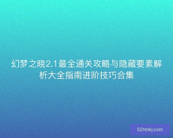 幻梦之晓2.1最全通关攻略与隐藏要素解析大全指南进阶技巧合集