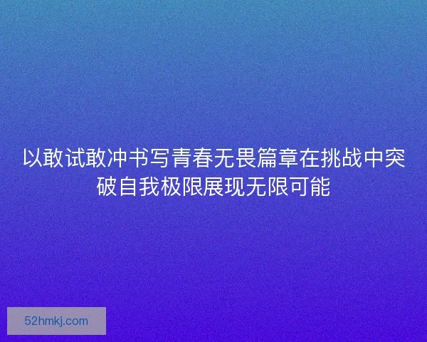 以敢试敢冲书写青春无畏篇章在挑战中突破自我极限展现无限可能