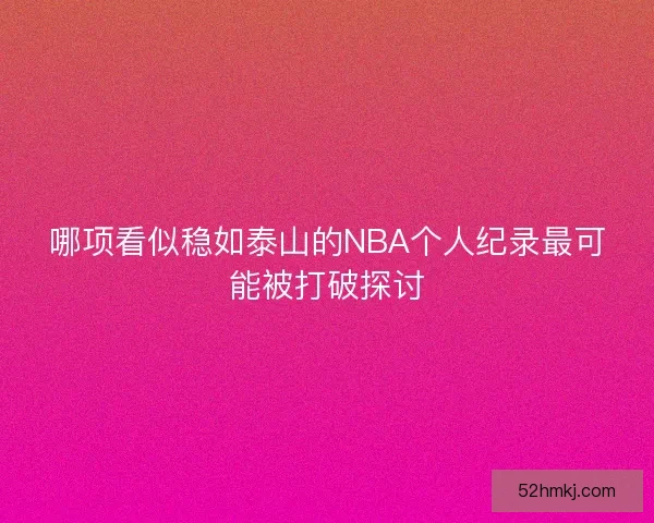 哪项看似稳如泰山的NBA个人纪录最可能被打破探讨