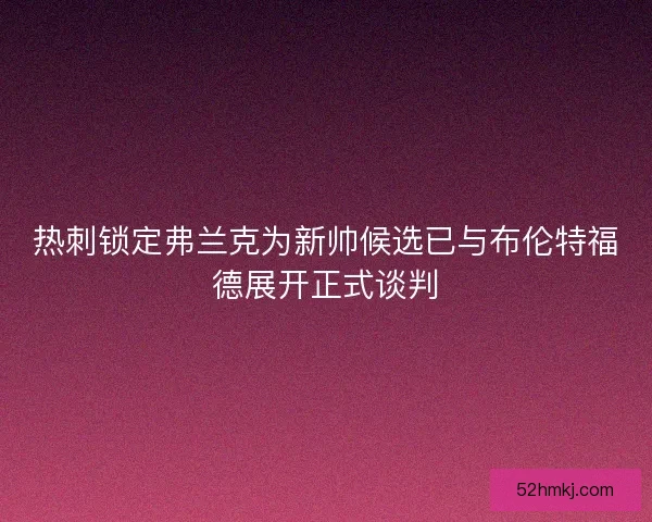 热刺锁定弗兰克为新帅候选已与布伦特福德展开正式谈判