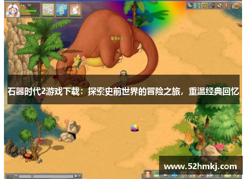 石器时代2游戏下载：探索史前世界的冒险之旅，重温经典回忆