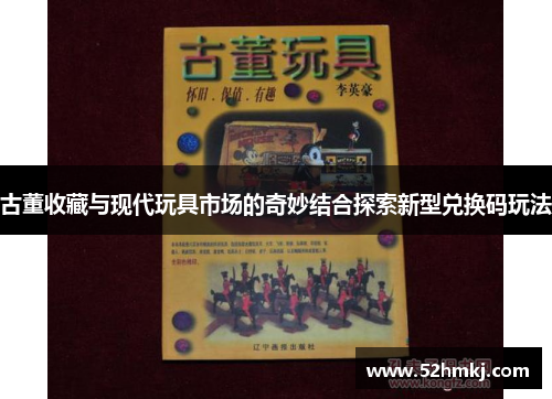 古董收藏与现代玩具市场的奇妙结合探索新型兑换码玩法