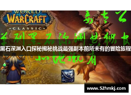 黑石深渊入口探秘揭秘挑战最强副本前所未有的冒险旅程